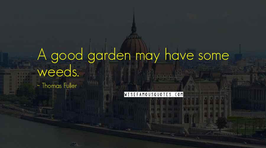 Thomas Fuller Quotes: A good garden may have some weeds.