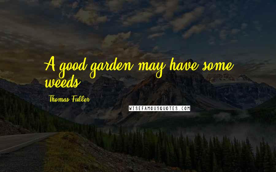 Thomas Fuller Quotes: A good garden may have some weeds.