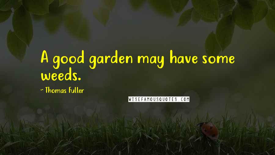 Thomas Fuller Quotes: A good garden may have some weeds.