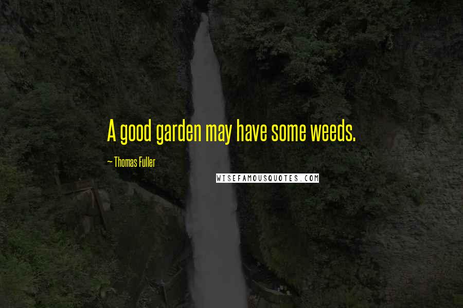 Thomas Fuller Quotes: A good garden may have some weeds.