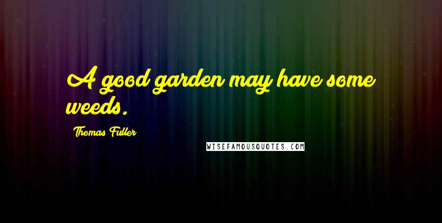 Thomas Fuller Quotes: A good garden may have some weeds.