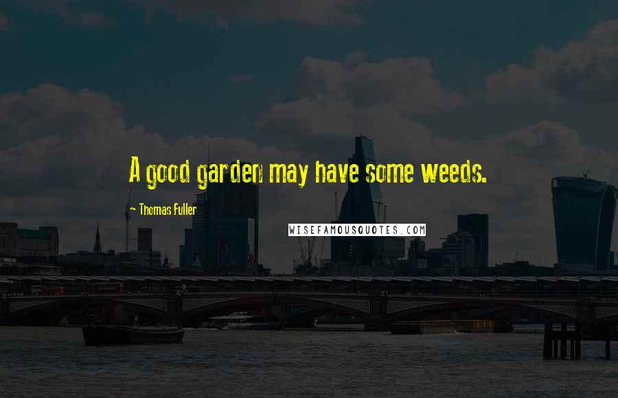 Thomas Fuller Quotes: A good garden may have some weeds.