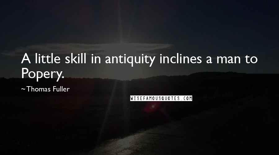 Thomas Fuller Quotes: A little skill in antiquity inclines a man to Popery.