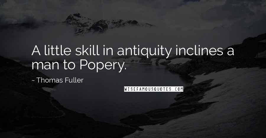 Thomas Fuller Quotes: A little skill in antiquity inclines a man to Popery.