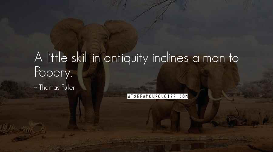 Thomas Fuller Quotes: A little skill in antiquity inclines a man to Popery.