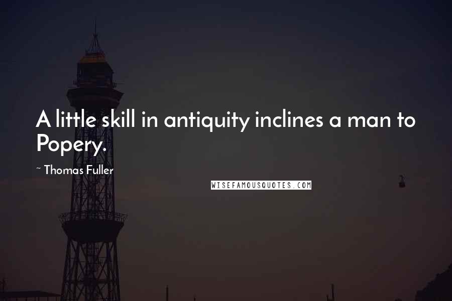Thomas Fuller Quotes: A little skill in antiquity inclines a man to Popery.