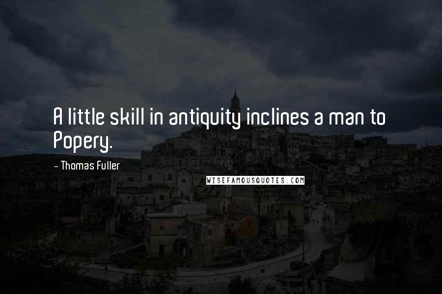 Thomas Fuller Quotes: A little skill in antiquity inclines a man to Popery.