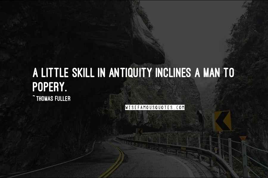 Thomas Fuller Quotes: A little skill in antiquity inclines a man to Popery.