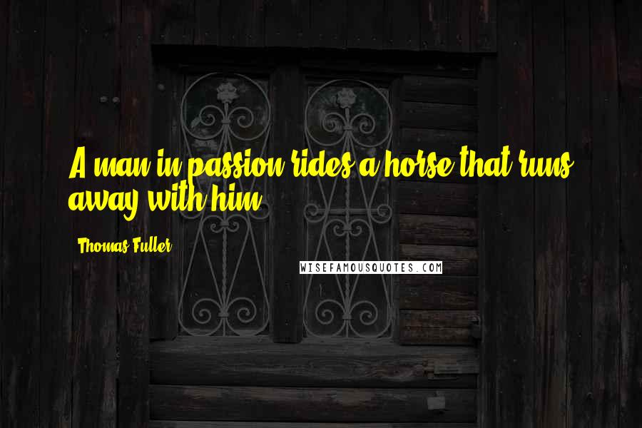 Thomas Fuller Quotes: A man in passion rides a horse that runs away with him.