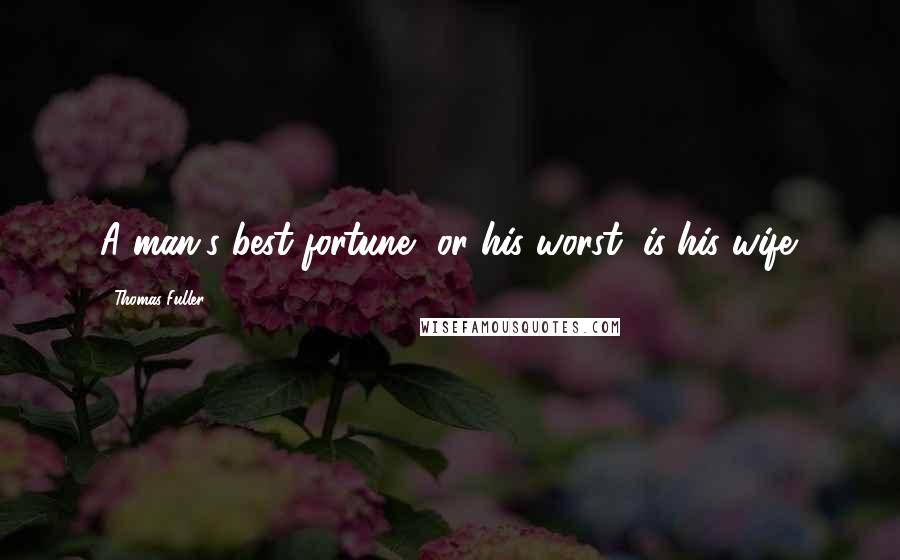 Thomas Fuller Quotes: A man's best fortune, or his worst, is his wife.