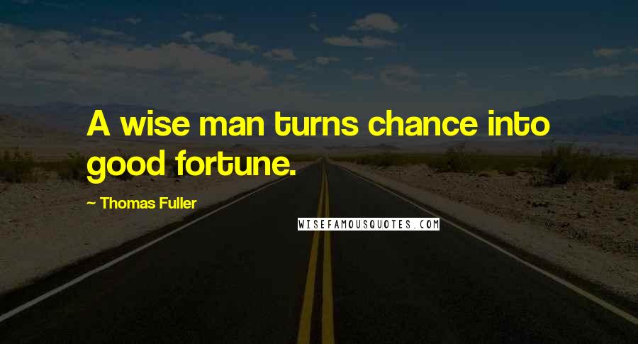Thomas Fuller Quotes: A wise man turns chance into good fortune.