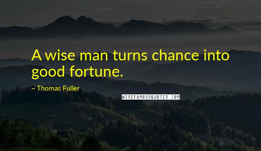 Thomas Fuller Quotes: A wise man turns chance into good fortune.