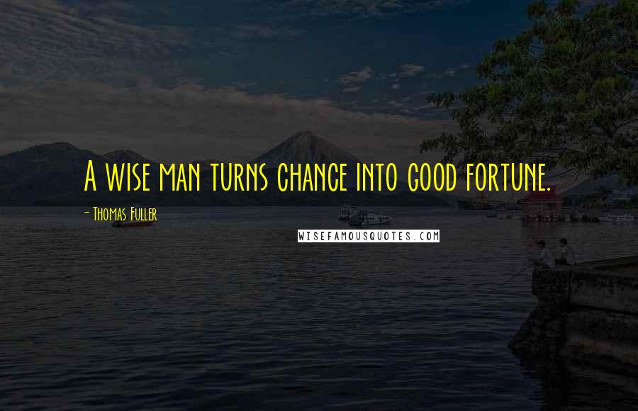 Thomas Fuller Quotes: A wise man turns chance into good fortune.