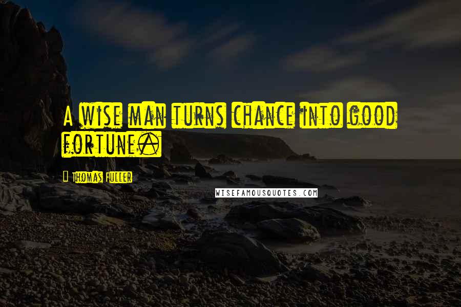 Thomas Fuller Quotes: A wise man turns chance into good fortune.