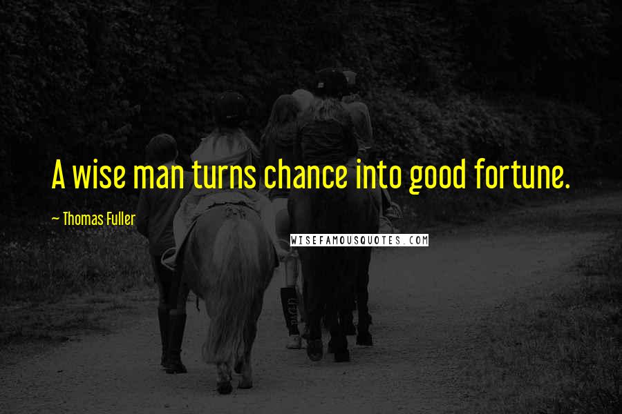Thomas Fuller Quotes: A wise man turns chance into good fortune.