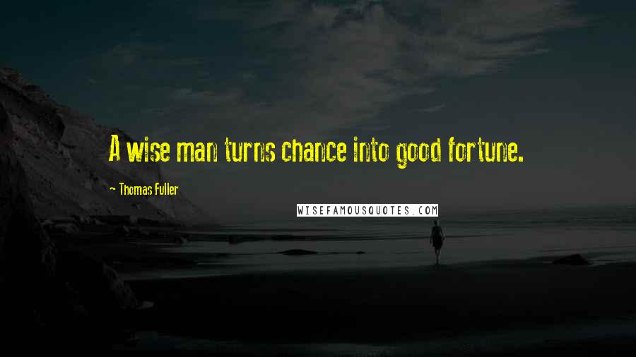 Thomas Fuller Quotes: A wise man turns chance into good fortune.