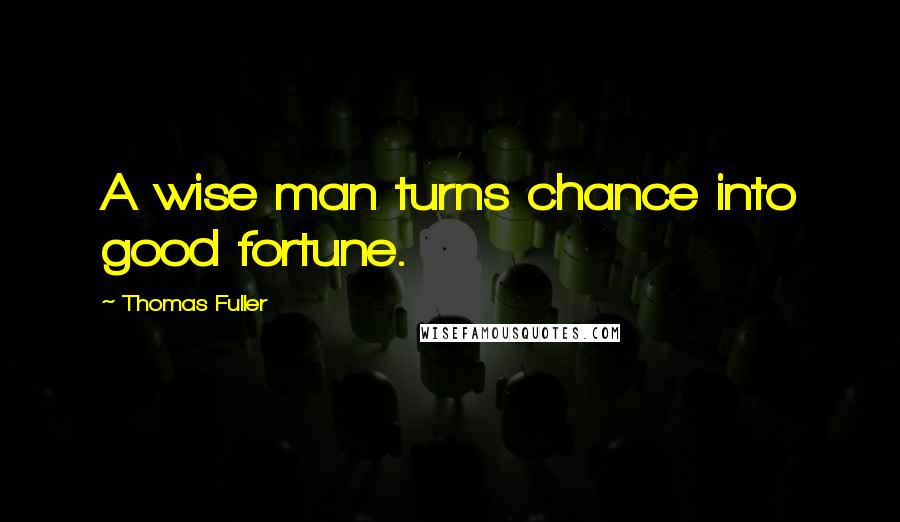 Thomas Fuller Quotes: A wise man turns chance into good fortune.