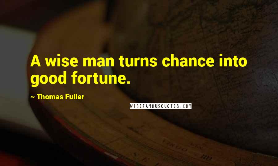 Thomas Fuller Quotes: A wise man turns chance into good fortune.