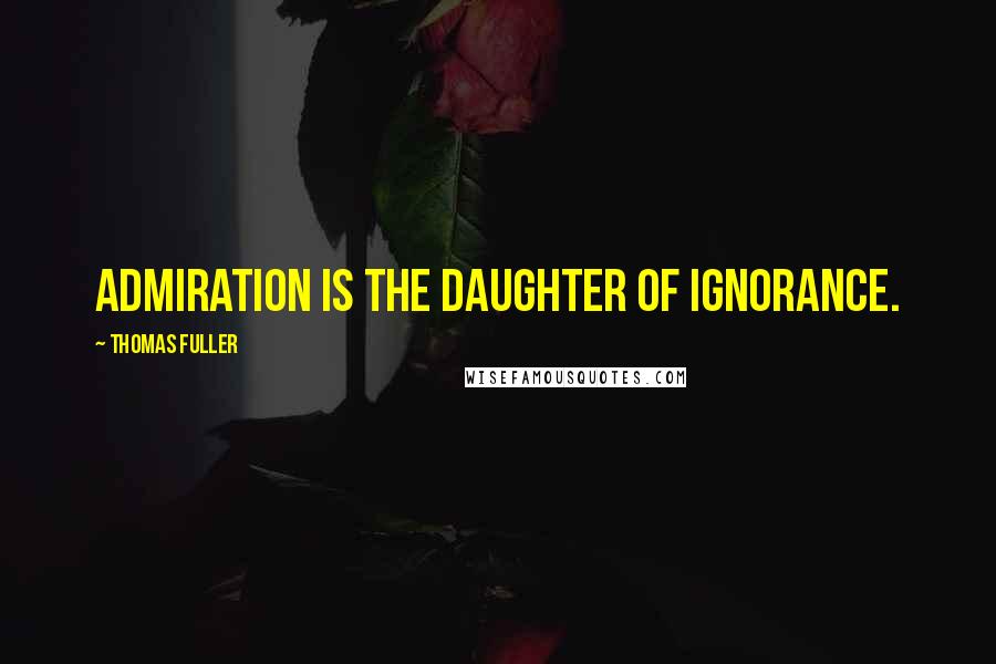 Thomas Fuller Quotes: Admiration is the daughter of ignorance.