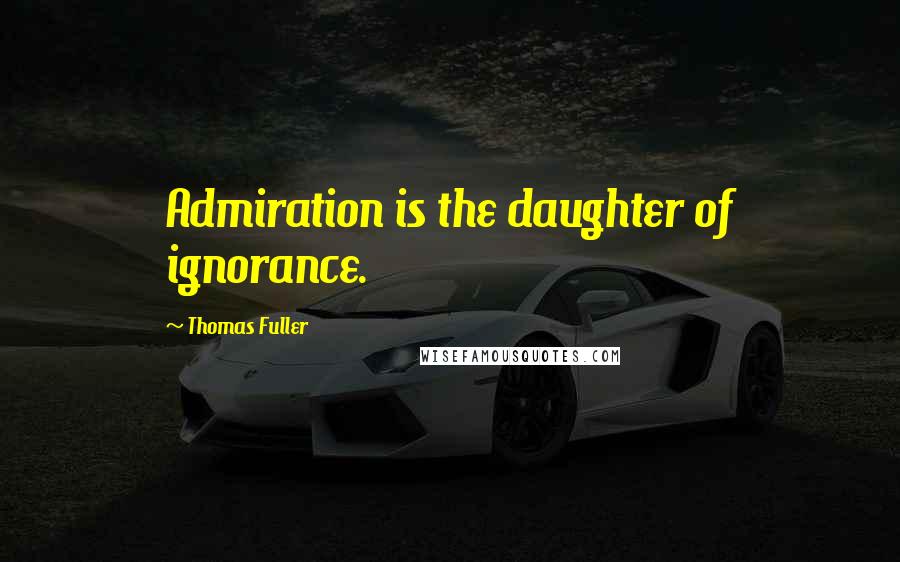 Thomas Fuller Quotes: Admiration is the daughter of ignorance.