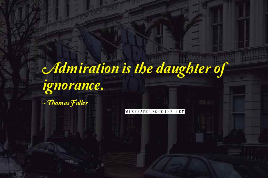 Thomas Fuller Quotes: Admiration is the daughter of ignorance.