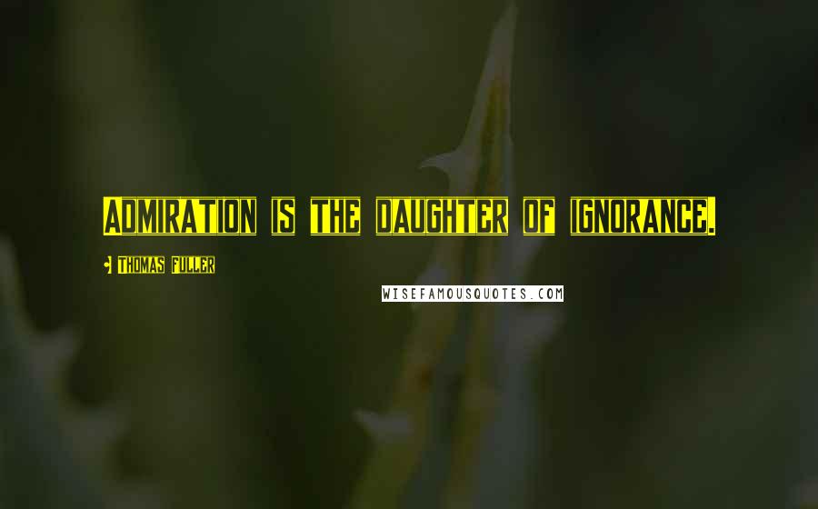 Thomas Fuller Quotes: Admiration is the daughter of ignorance.