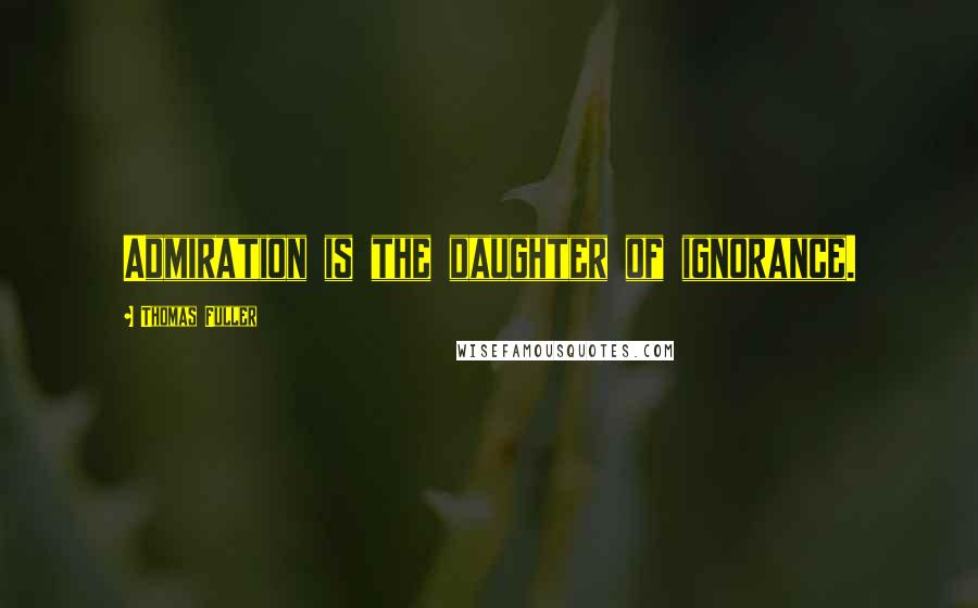 Thomas Fuller Quotes: Admiration is the daughter of ignorance.