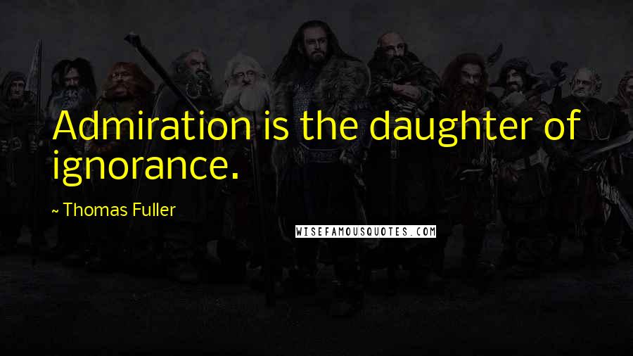 Thomas Fuller Quotes: Admiration is the daughter of ignorance.