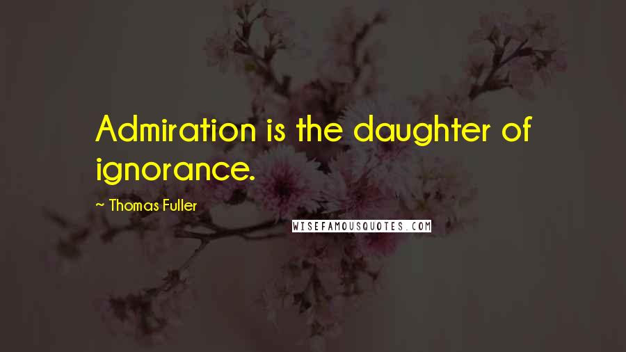 Thomas Fuller Quotes: Admiration is the daughter of ignorance.