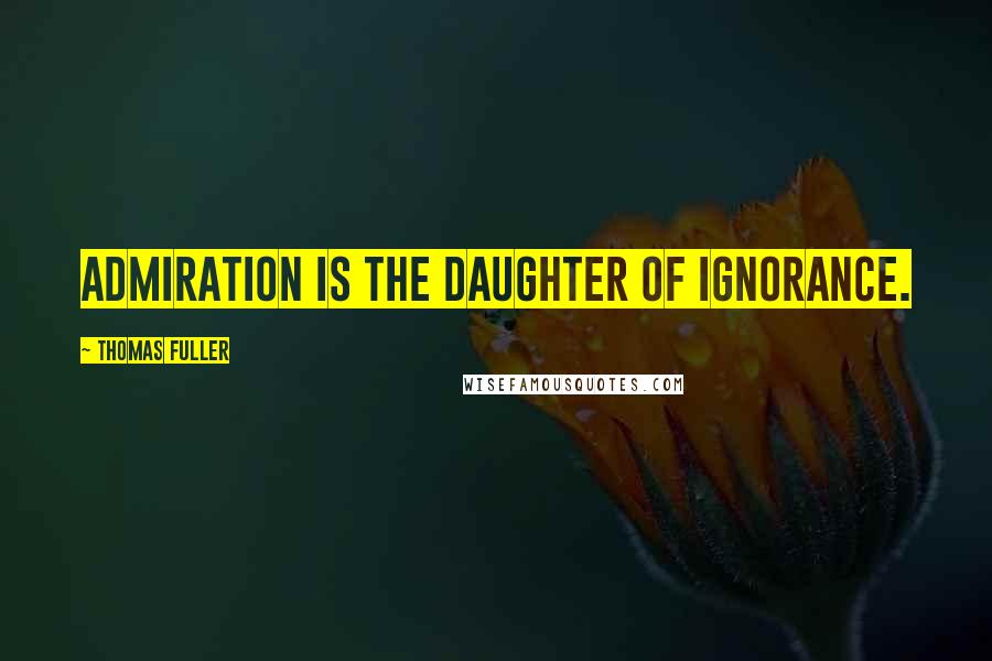 Thomas Fuller Quotes: Admiration is the daughter of ignorance.