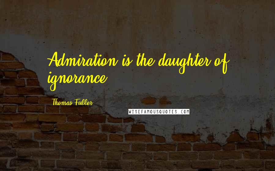 Thomas Fuller Quotes: Admiration is the daughter of ignorance.