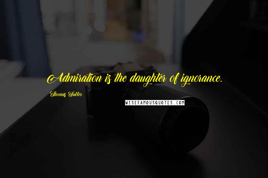 Thomas Fuller Quotes: Admiration is the daughter of ignorance.