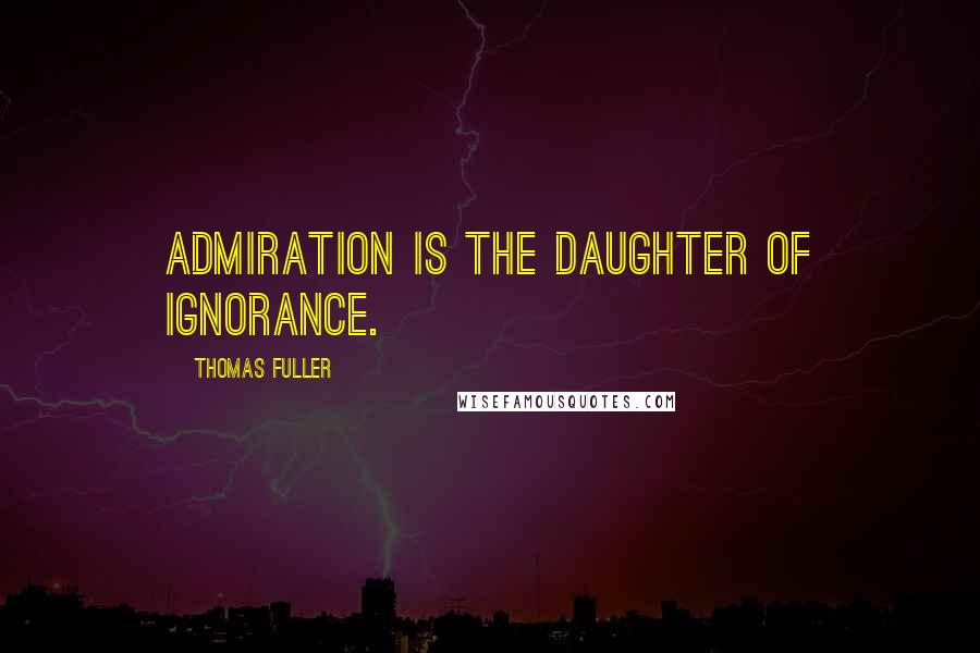 Thomas Fuller Quotes: Admiration is the daughter of ignorance.