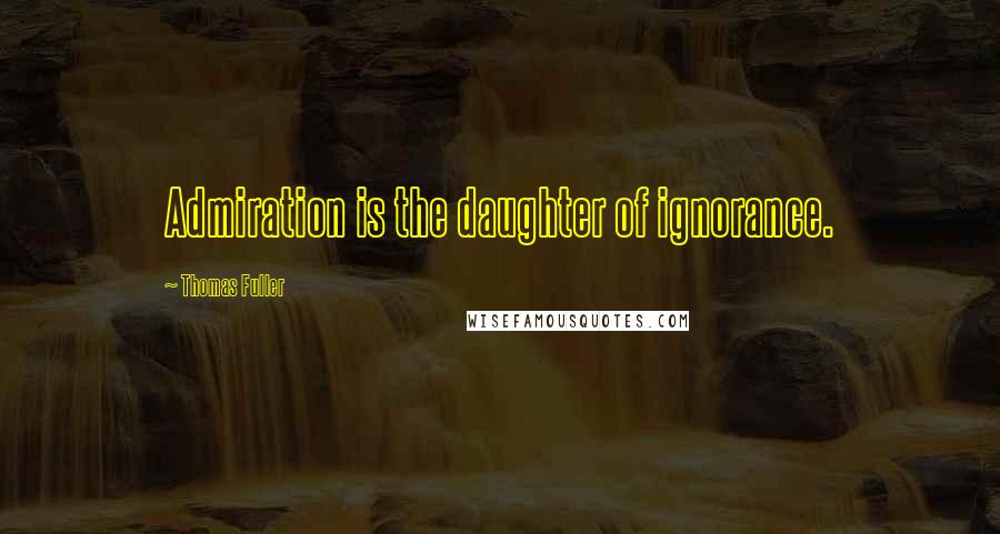 Thomas Fuller Quotes: Admiration is the daughter of ignorance.