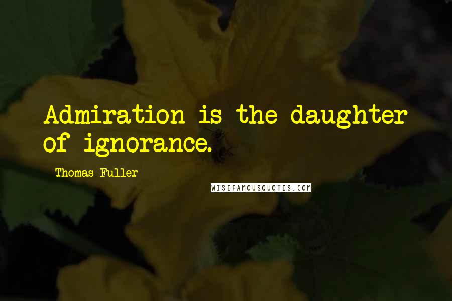 Thomas Fuller Quotes: Admiration is the daughter of ignorance.