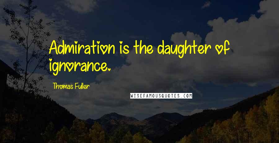 Thomas Fuller Quotes: Admiration is the daughter of ignorance.