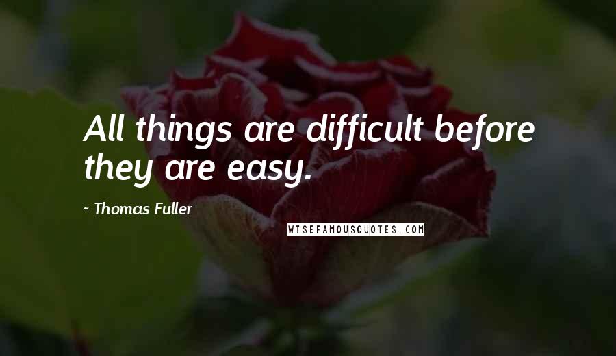 Thomas Fuller Quotes: All things are difficult before they are easy.