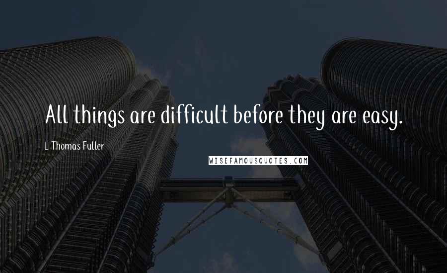 Thomas Fuller Quotes: All things are difficult before they are easy.