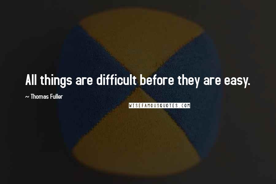 Thomas Fuller Quotes: All things are difficult before they are easy.