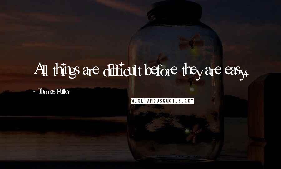 Thomas Fuller Quotes: All things are difficult before they are easy.