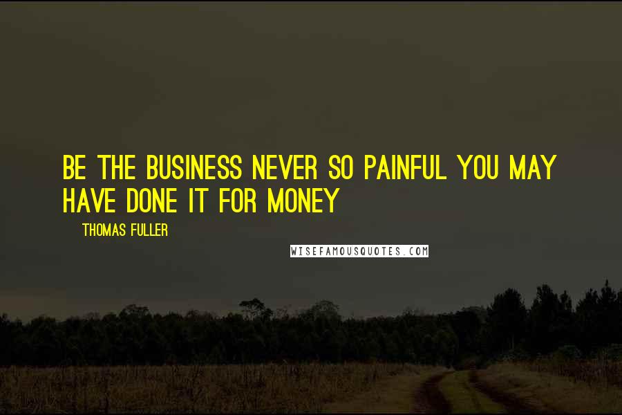 Thomas Fuller Quotes: Be the business never so painful you may have done it for money