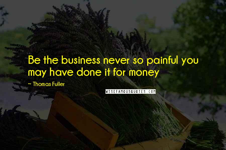 Thomas Fuller Quotes: Be the business never so painful you may have done it for money