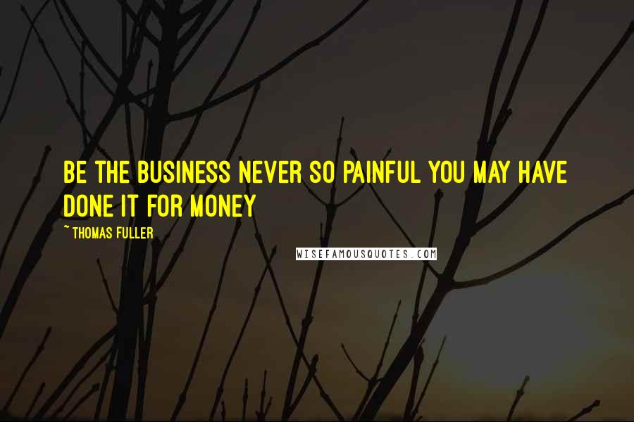 Thomas Fuller Quotes: Be the business never so painful you may have done it for money