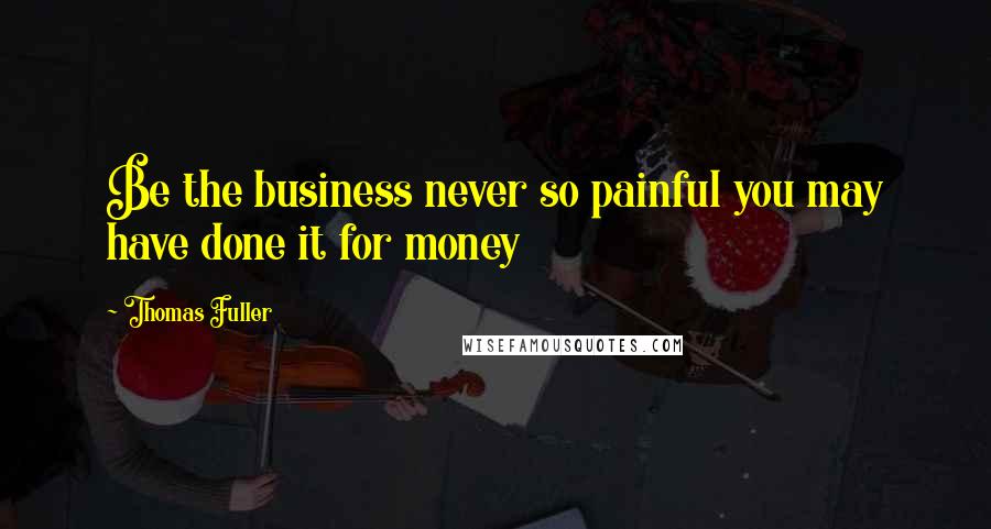 Thomas Fuller Quotes: Be the business never so painful you may have done it for money