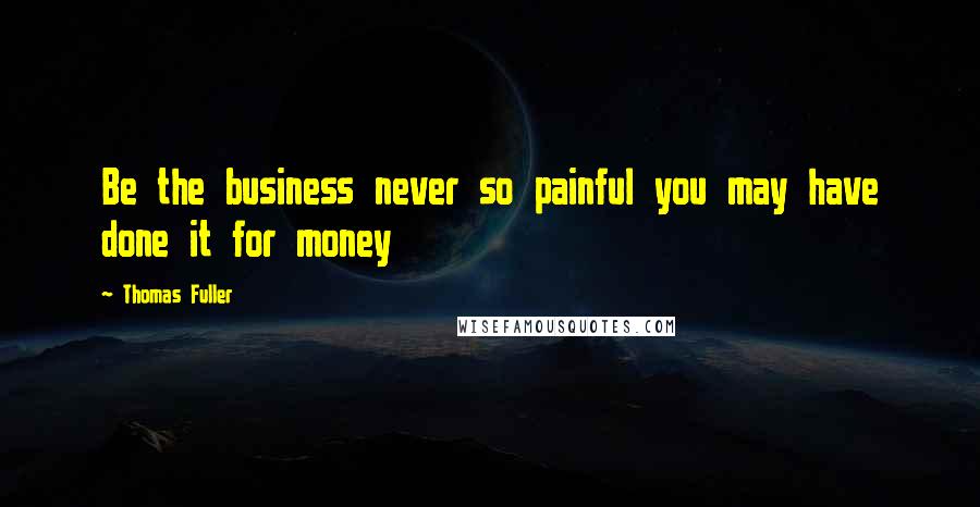 Thomas Fuller Quotes: Be the business never so painful you may have done it for money