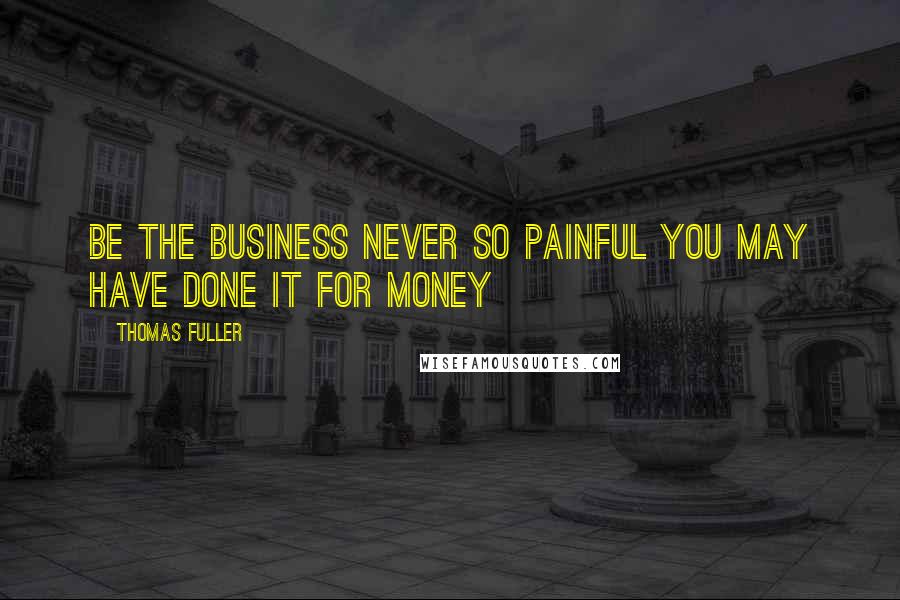 Thomas Fuller Quotes: Be the business never so painful you may have done it for money