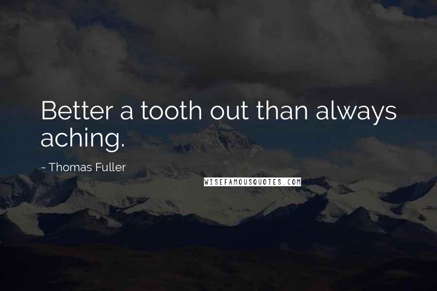 Thomas Fuller Quotes: Better a tooth out than always aching.