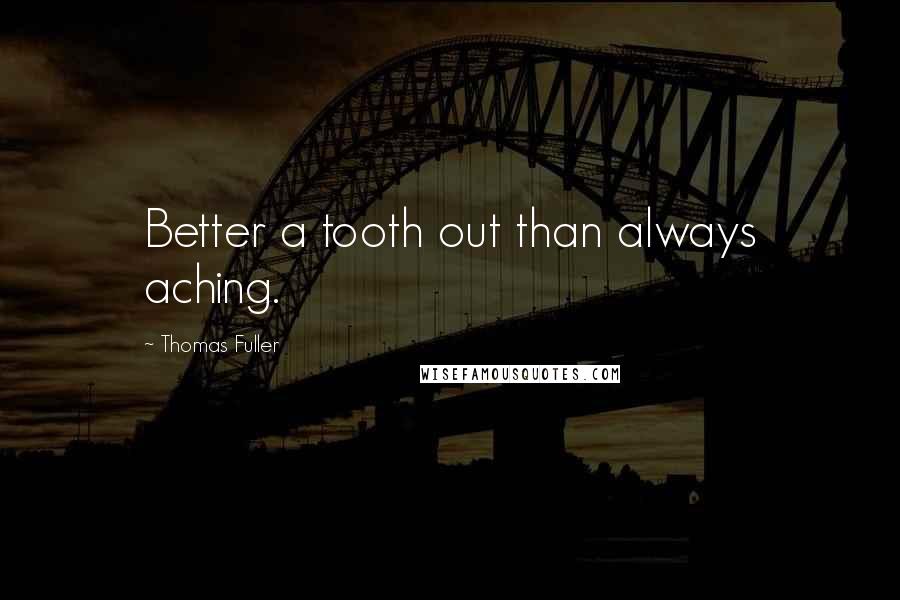 Thomas Fuller Quotes: Better a tooth out than always aching.