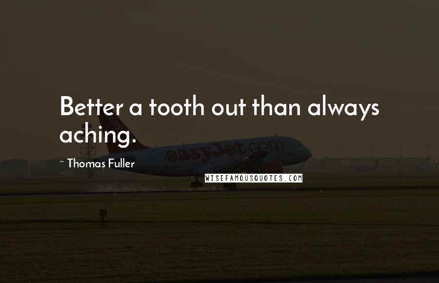 Thomas Fuller Quotes: Better a tooth out than always aching.