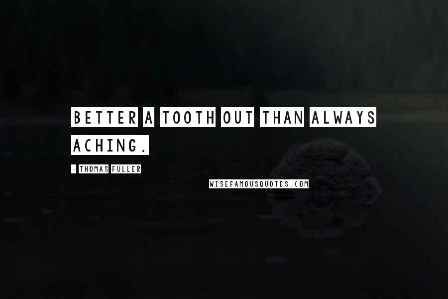 Thomas Fuller Quotes: Better a tooth out than always aching.